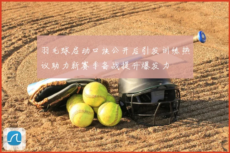 羽毛球启动口诀公开后引发训练热议助力新赛季备战提升爆发力