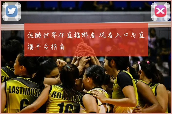 优酷世界杯直播哪看 观看入口与直播平台指南