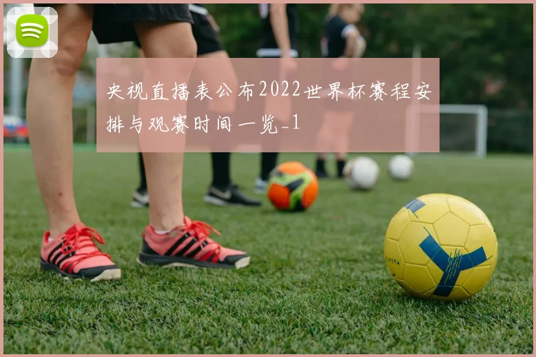 央视直播表公布2022世界杯赛程安排与观赛时间一览_1