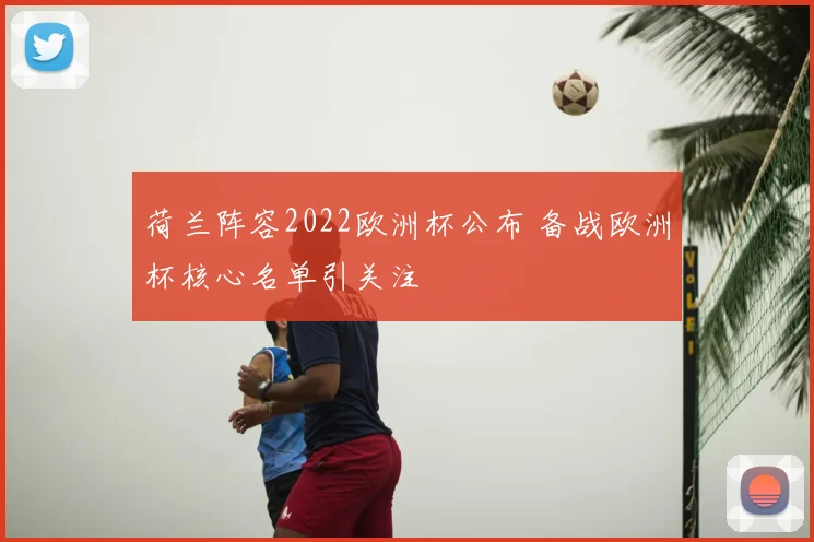 荷兰阵容2022欧洲杯公布 备战欧洲杯核心名单引关注