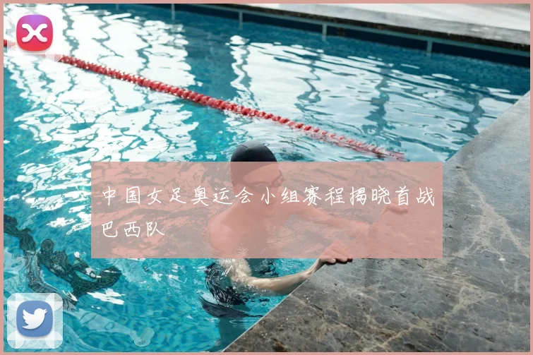 中国女足奥运会小组赛程揭晓首战巴西队