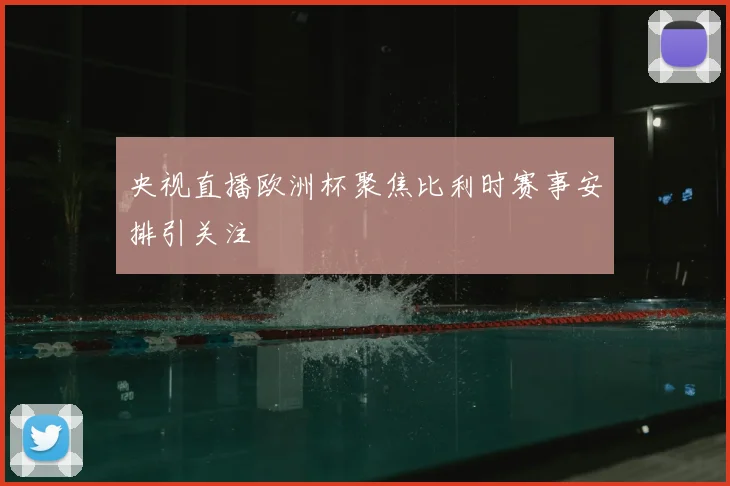 央视直播欧洲杯聚焦比利时赛事安排引关注