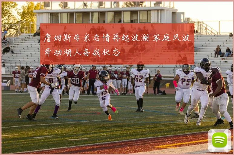 詹姆斯母亲恋情再起波澜 家庭风波牵动湖人备战状态
