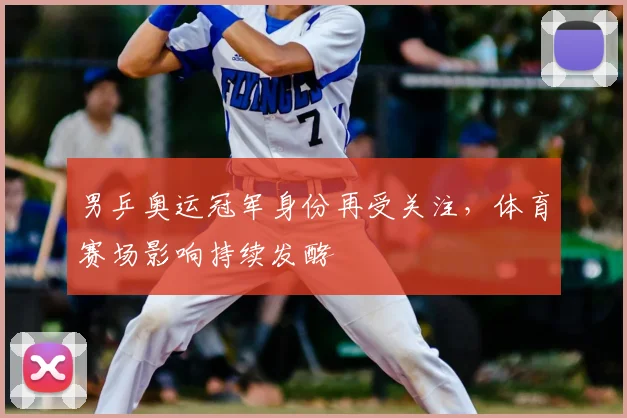 男乒奥运冠军身份再受关注,体育赛场影响持续发酵