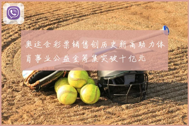 奥运会彩票销售创历史新高助力体育事业公益金筹集突破十亿元