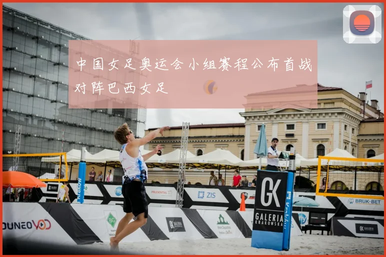 中国女足奥运会小组赛程公布首战对阵巴西女足