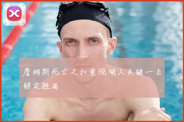 詹姆斯死亡之扣重现湖人关键一击锁定胜局