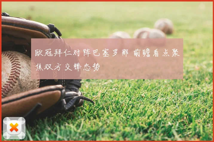 欧冠拜仁对阵巴塞罗那 前瞻看点聚焦双方交锋态势