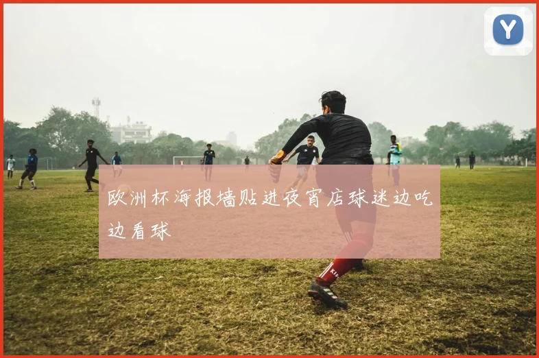 欧洲杯海报墙贴进夜宵店球迷边吃边看球