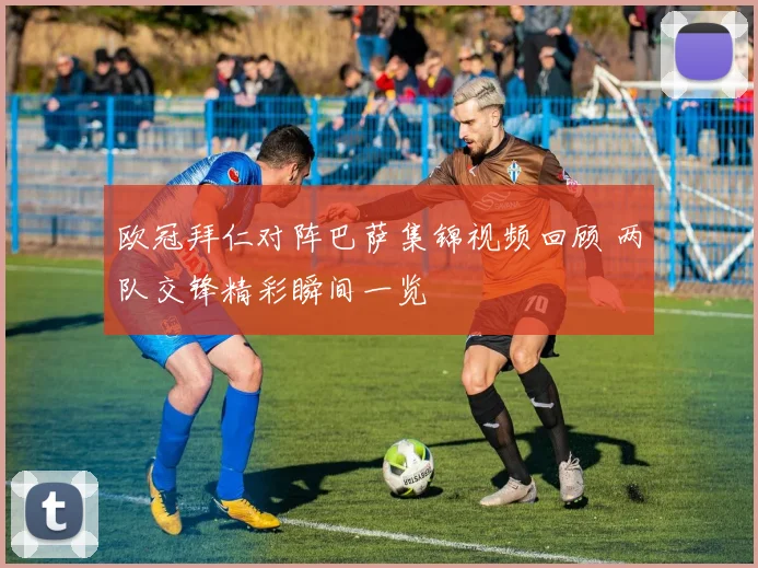 欧冠拜仁对阵巴萨集锦视频回顾 两队交锋精彩瞬间一览