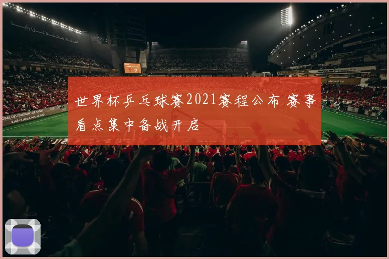 世界杯乒乓球赛2021赛程公布 赛事看点集中备战开启