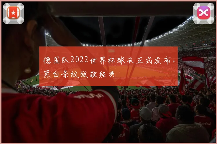 德国队2022世界杯球衣正式发布,黑白条纹致敬经典